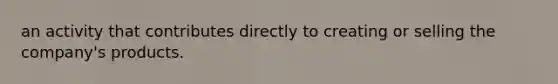 an activity that contributes directly to creating or selling the company's products.