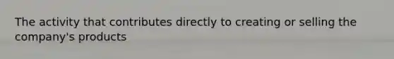 The activity that contributes directly to creating or selling the company's products