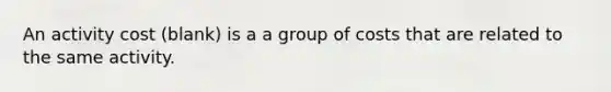 An activity cost (blank) is a a group of costs that are related to the same activity.