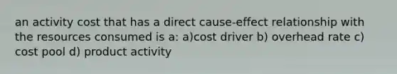 an activity cost that has a direct cause-effect relationship with the resources consumed is a: a)cost driver b) overhead rate c) cost pool d) product activity