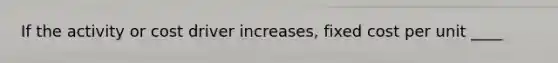 If the activity or cost driver increases, fixed cost per unit ____