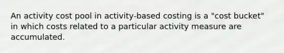 An activity cost pool in activity-based costing is a "cost bucket" in which costs related to a particular activity measure are accumulated.