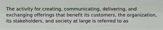 The activity for creating, communicating, delivering, and exchanging offerings that benefit its customers, the organization, its stakeholders, and society at large is referred to as