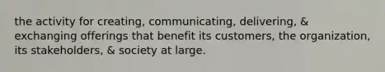 the activity for creating, communicating, delivering, & exchanging offerings that benefit its customers, the organization, its stakeholders, & society at large.