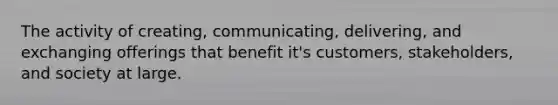 The activity of creating, communicating, delivering, and exchanging offerings that benefit it's customers, stakeholders, and society at large.