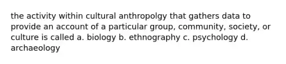 the activity within cultural anthropolgy that gathers data to provide an account of a particular group, community, society, or culture is called a. biology b. ethnography c. psychology d. archaeology