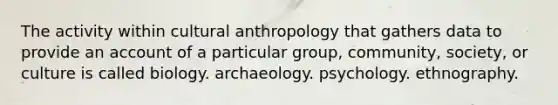 The activity within cultural anthropology that gathers data to provide an account of a particular group, community, society, or culture is called biology. archaeology. psychology. ethnography.