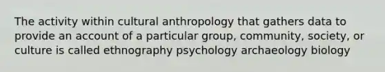 The activity within cultural anthropology that gathers data to provide an account of a particular group, community, society, or culture is called ethnography psychology archaeology biology