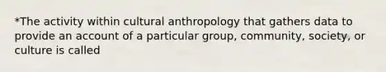 *The activity within cultural anthropology that gathers data to provide an account of a particular group, community, society, or culture is called