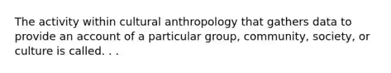 The activity within cultural anthropology that gathers data to provide an account of a particular group, community, society, or culture is called. . .