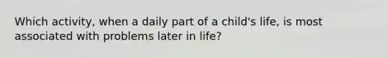 Which activity, when a daily part of a child's life, is most associated with problems later in life?