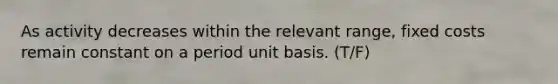 As activity decreases within the relevant range, fixed costs remain constant on a period unit basis. (T/F)