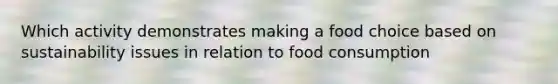 Which activity demonstrates making a food choice based on sustainability issues in relation to food consumption