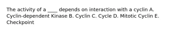 The activity of a ____ depends on interaction with a cyclin A. Cyclin-dependent Kinase B. Cyclin C. Cycle D. Mitotic Cyclin E. Checkpoint