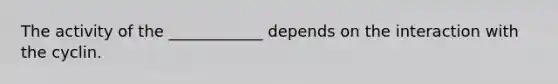 The activity of the ____________ depends on the interaction with the cyclin.