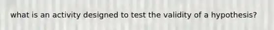 what is an activity designed to test the validity of a hypothesis?