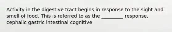 Activity in the digestive tract begins in response to the sight and smell of food. This is referred to as the _________ response. cephalic gastric intestinal cognitive