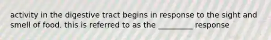 activity in the digestive tract begins in response to the sight and smell of food. this is referred to as the _________ response