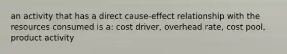 an activity that has a direct cause-effect relationship with the resources consumed is a: cost driver, overhead rate, cost pool, product activity