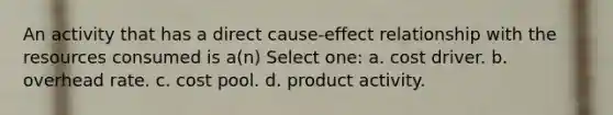 An activity that has a direct cause-effect relationship with the resources consumed is a(n) Select one: a. cost driver. b. overhead rate. c. cost pool. d. product activity.