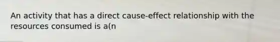 An activity that has a direct cause-effect relationship with the resources consumed is a(n