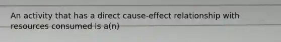 An activity that has a direct cause-effect relationship with resources consumed is a(n)