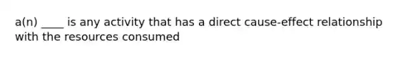 a(n) ____ is any activity that has a direct cause-effect relationship with the resources consumed