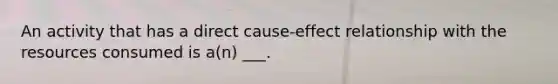 An activity that has a direct cause-effect relationship with the resources consumed is a(n) ___.