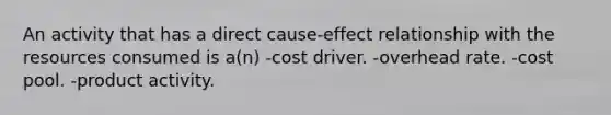 An activity that has a direct cause-effect relationship with the resources consumed is a(n) -cost driver. -overhead rate. -cost pool. -product activity.