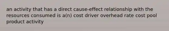 an activity that has a direct cause-effect relationship with the resources consumed is a(n) cost driver overhead rate cost pool product activity