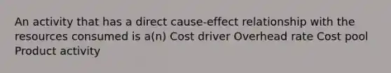 An activity that has a direct cause-effect relationship with the resources consumed is a(n) Cost driver Overhead rate Cost pool Product activity