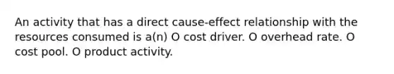 An activity that has a direct cause-effect relationship with the resources consumed is a(n) O cost driver. O overhead rate. O cost pool. O product activity.