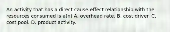 An activity that has a direct cause-effect relationship with the resources consumed is a(n) A. overhead rate. B. cost driver. C. cost pool. D. product activity.