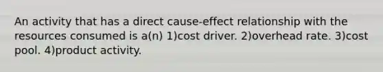 An activity that has a direct cause-effect relationship with the resources consumed is a(n) 1)cost driver. 2)overhead rate. 3)cost pool. 4)product activity.