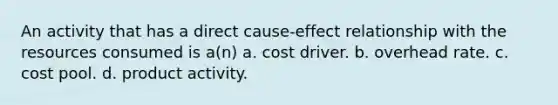 An activity that has a direct cause-effect relationship with the resources consumed is a(n) a. cost driver. b. overhead rate. c. cost pool. d. product activity.