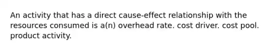 An activity that has a direct cause-effect relationship with the resources consumed is a(n) overhead rate. cost driver. cost pool. product activity.