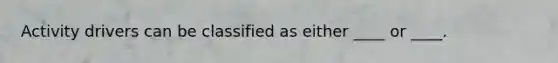 Activity drivers can be classified as either ____ or ____.