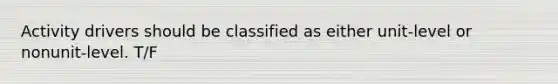 Activity drivers should be classified as either unit-level or nonunit-level. T/F