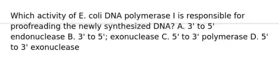 Which activity of E. coli DNA polymerase I is responsible for proofreading the newly synthesized DNA? A. 3' to 5' endonuclease B. 3' to 5'; exonuclease C. 5' to 3' polymerase D. 5' to 3' exonuclease