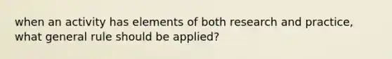 when an activity has elements of both research and practice, what general rule should be applied?