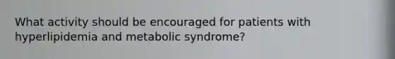 What activity should be encouraged for patients with hyperlipidemia and metabolic syndrome?