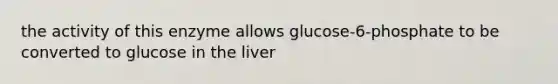 the activity of this enzyme allows glucose-6-phosphate to be converted to glucose in the liver