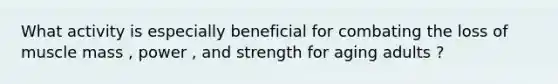 What activity is especially beneficial for combating the loss of muscle mass , power , and strength for aging adults ?