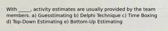 With _____, activity estimates are usually provided by the team members. a) Guesstimating b) Delphi Technique c) Time Boxing d) Top-Down Estimating e) Bottom-Up Estimating