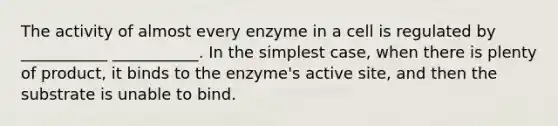 The activity of almost every enzyme in a cell is regulated by ___________ ___________. In the simplest case, when there is plenty of product, it binds to the enzyme's active site, and then the substrate is unable to bind.