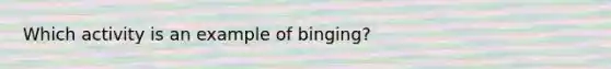 Which activity is an example of binging?