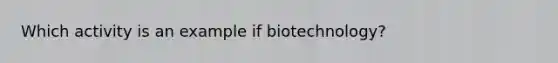 Which activity is an example if biotechnology?