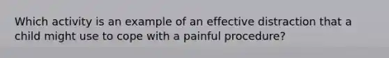 Which activity is an example of an effective distraction that a child might use to cope with a painful procedure?