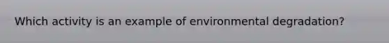 Which activity is an example of environmental degradation?