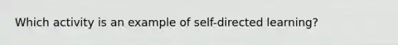 Which activity is an example of self-directed learning?